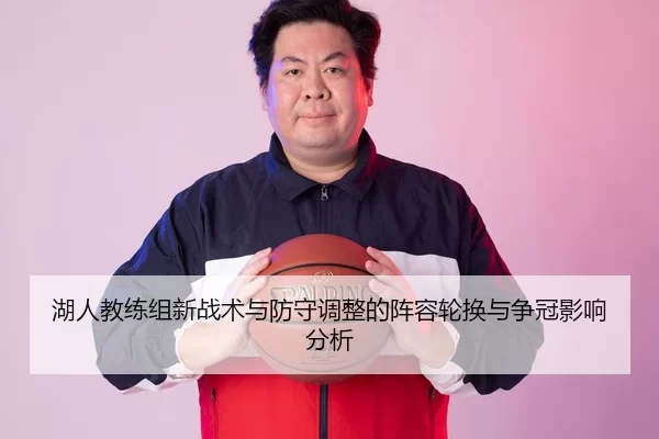 湖人教练组新战术与防守调整的阵容轮换与争冠影响分析
