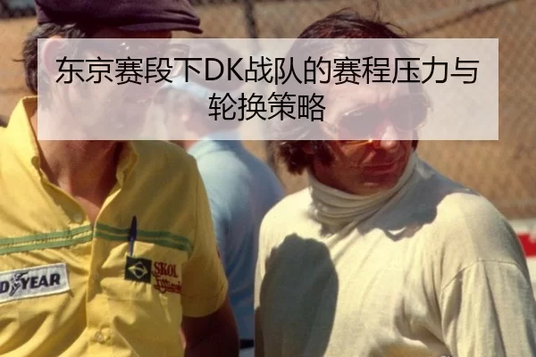 东京赛段下DK战队的赛程压力与轮换策略