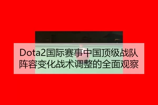 Dota2国际赛事中国顶级战队阵容变化战术调整的全面观察