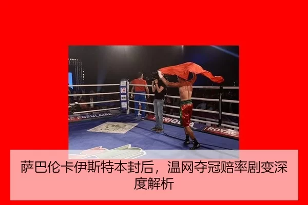萨巴伦卡伊斯特本封后，温网夺冠赔率剧变深度解析
