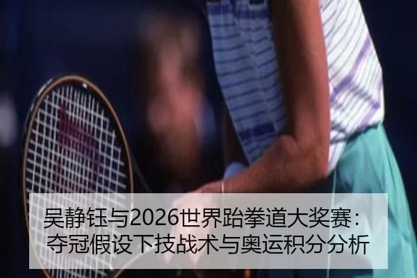 吴静钰与2026世界跆拳道大奖赛：夺冠假设下技战术与奥运积分分析