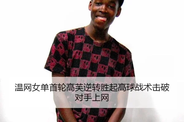 温网女单首轮高芙逆转胜起高球战术击破对手上网