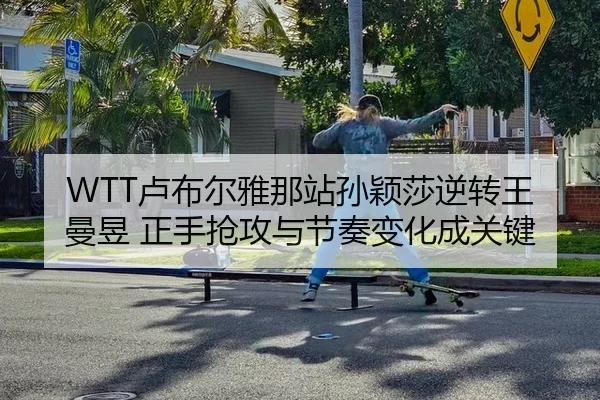 WTT卢布尔雅那站孙颖莎逆转王曼昱 正手抢攻与节奏变化成关键