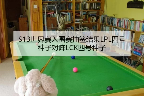 S13世界赛入围赛抽签结果LPL四号种子对阵LCK四号种子