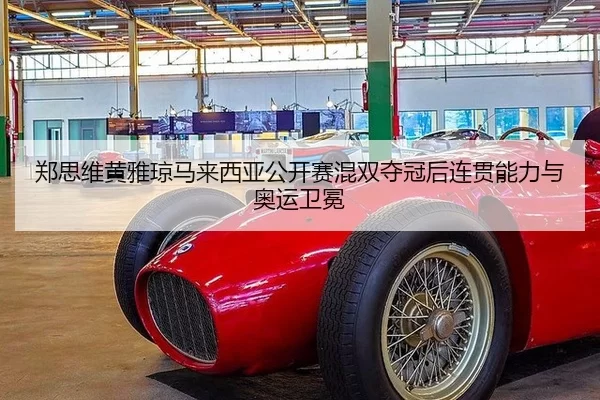郑思维黄雅琼马来西亚公开赛混双夺冠后连贯能力与奥运卫冕